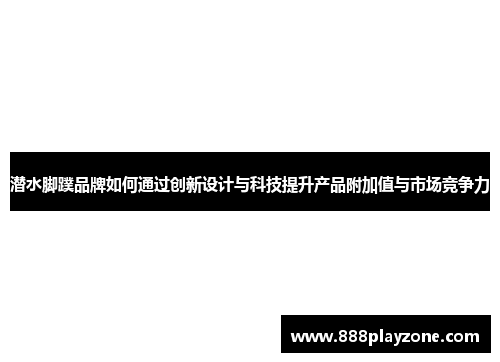 潜水脚蹼品牌如何通过创新设计与科技提升产品附加值与市场竞争力