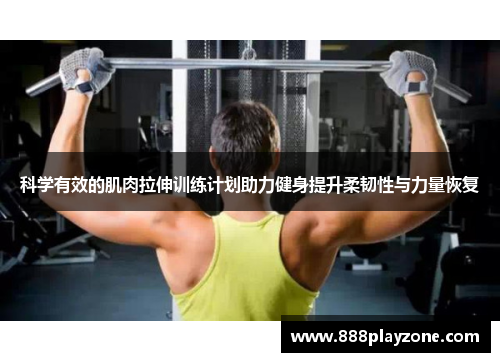 科学有效的肌肉拉伸训练计划助力健身提升柔韧性与力量恢复